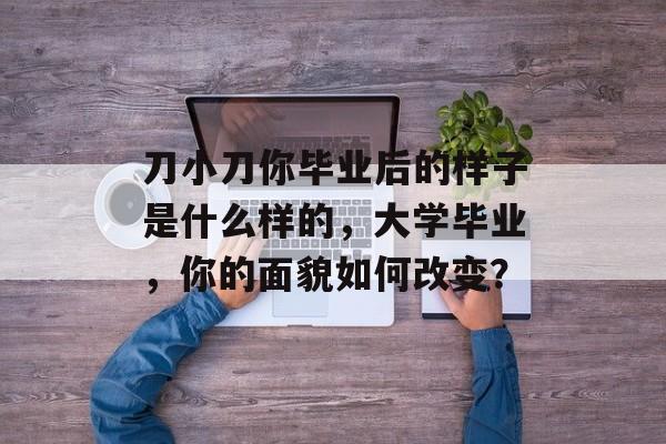 刀小刀你毕业后的样子是什么样的,大学毕业,你的面貌如何改变? 刀小刀你毕业后的样子是什么样的,大学毕业,你的面貌如何改变?