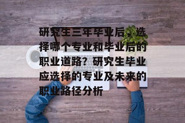 研究生三年毕业后,选择哪个专业和毕业后的职业道路?研究生毕业应选择的专业及未来的职业路径分析 研究生三年毕业后,选择哪个专业和毕业后的职业道路?研究生毕业应选择的专业及未来的职业路径分析