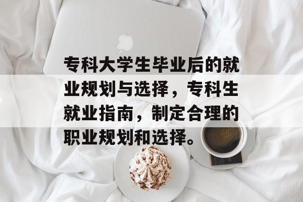 专科大学生毕业后的就业规划与选择，专科生就业指南，制定合理的职业规划和选择。