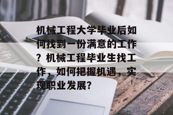 机械工程大学毕业后如何找到一份满意的工作?机械工程毕业生找工作,如何把握机遇,实现职业发展? 机械工程大学毕业后如何找到一份满意的工作?机械工程毕业生找工作,如何把握机遇,实现职业发展?