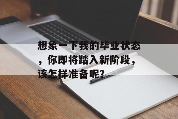 想象一下我的毕业状态,你即将踏入新阶段,该怎样准备呢? 想象一下我的毕业状态,你即将踏入新阶段,该怎样准备呢?