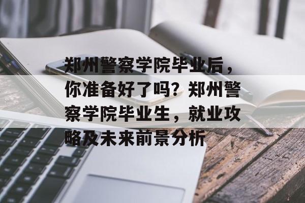 郑州警察学院毕业后，你准备好了吗？郑州警察学院毕业生，就业攻略及未来前景分析