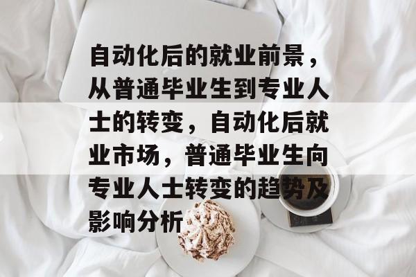 自动化后的就业前景,从普通毕业生到专业人士的转变,自动化后就业市场,普通毕业生向专业人士转变的趋势及影响分析 自动化后的就业前景,从普通毕业生到专业人士的转变,自动化后就业市场,普通毕业生向专业人士转变的趋势及影响分析