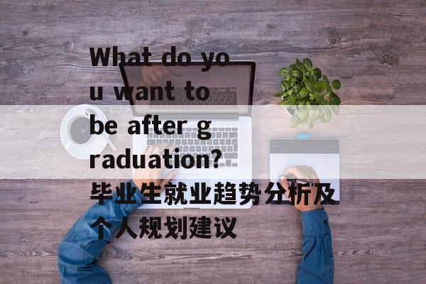 What do you want to be after graduation?毕业生就业趋势分析及个人规划建议