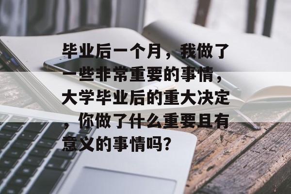 毕业后一个月,我做了一些非常重要的事情,大学毕业后的重大决定,你做了什么重要且有意义的事情吗? 毕业后一个月,我做了一些非常重要的事情,大学毕业后的重大决定,你做了什么重要且有意义的事情吗?