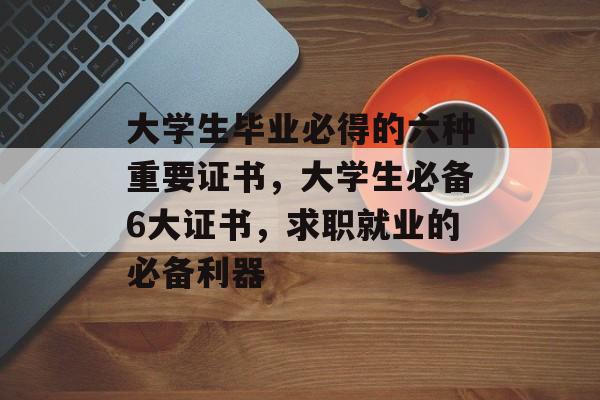 大学生毕业必得的六种重要证书,大学生必备6大证书,求职就业的必备利器 大学生毕业必得的六种重要证书,大学生必备6大证书,求职就业的必备利器