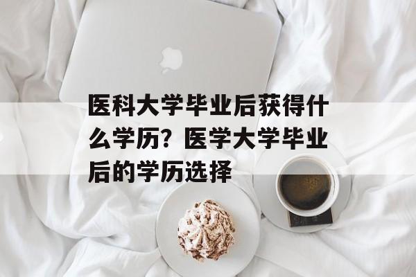 医科大学毕业后获得什么学历？医学大学毕业后的学历选择