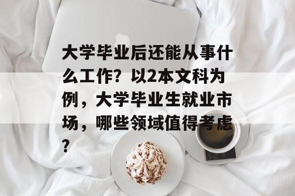 大学毕业后还能从事什么工作？以2本文科为例，大学毕业生就业市场，哪些领域值得考虑?