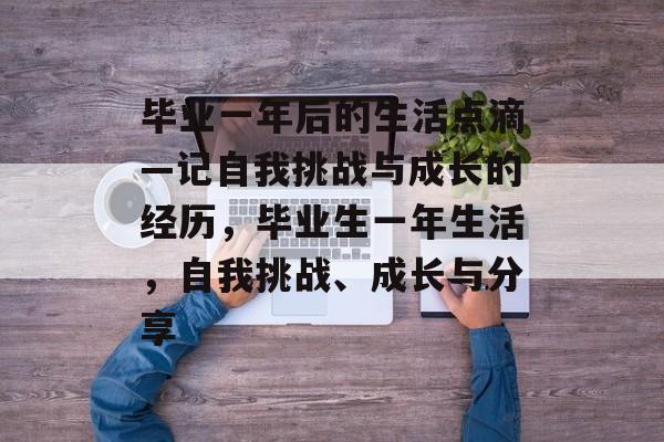 毕业一年后的生活点滴—记自我挑战与成长的经历，毕业生一年生活，自我挑战、成长与分享