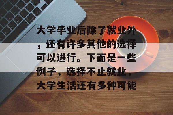 大学毕业后除了就业外,还有许多其他的选择可以进行。下面是一些例子,选择不止就业,大学生活还有多种可能 大学毕业后除了就业外,还有许多其他的选择可以进行。下面是一些例子,选择不止就业,大学生活还有多种可能