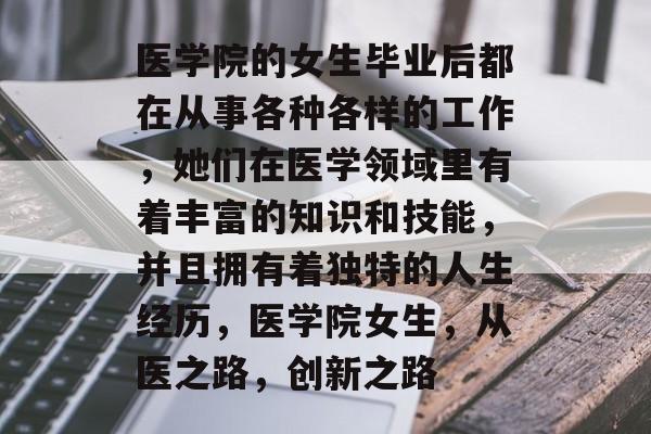 医学院的女生毕业后都在从事各种各样的工作,她们在医学领域里有着丰富的知识和技能,并且拥有着独特的人生经历,医学院女生,从医之路,创新之路 医学院的女生毕业后都在从事各种各样的工作,她们在医学领域里有着丰富的知识和技能,并且拥有着独特的人生经历,医学院女生,从医之路,创新之路