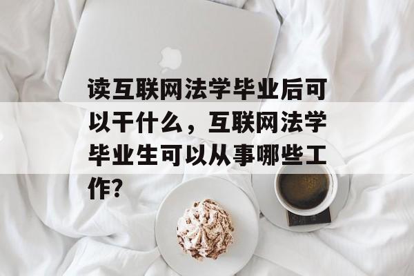 读互联网法学毕业后可以干什么,互联网法学毕业生可以从事哪些工作? 读互联网法学毕业后可以干什么,互联网法学毕业生可以从事哪些工作?