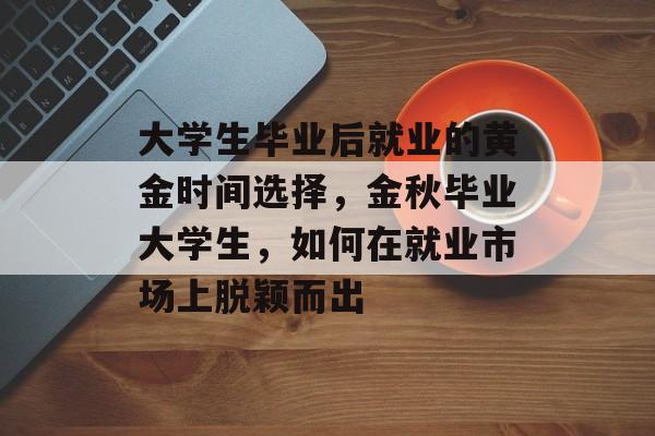 大学生毕业后就业的黄金时间选择,金秋毕业大学生,如何在就业市场上脱颖而出 大学生毕业后就业的黄金时间选择,金秋毕业大学生,如何在就业市场上脱颖而出