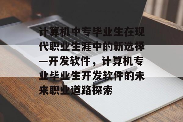计算机中专毕业生在现代职业生涯中的新选择—开发软件,计算机专业毕业生开发软件的未来职业道路探索 计算机中专毕业生在现代职业生涯中的新选择—开发软件,计算机专业毕业生开发软件的未来职业道路探索