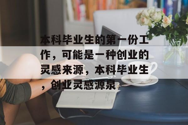 本科毕业生的第一份工作,可能是一种创业的灵感来源,本科毕业生,创业灵感源泉 本科毕业生的第一份工作,可能是一种创业的灵感来源,本科毕业生,创业灵感源泉