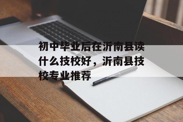 初中毕业后在沂南县读什么技校好,沂南县技校专业推荐 初中毕业后在沂南县读什么技校好,沂南县技校专业推荐