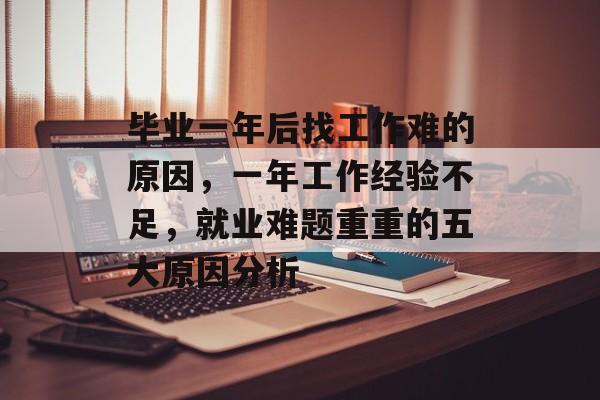 毕业一年后找工作难的原因,一年工作经验不足,就业难题重重的五大原因分析 毕业一年后找工作难的原因,一年工作经验不足,就业难题重重的五大原因分析