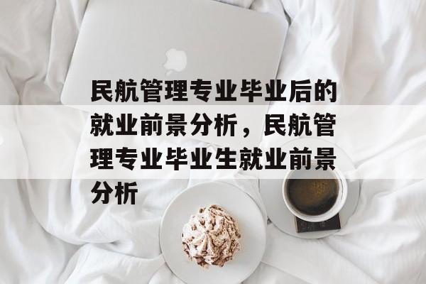 民航管理专业毕业后的就业前景分析，民航管理专业毕业生就业前景分析