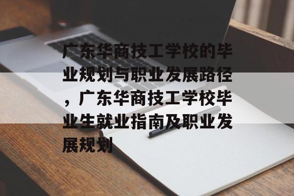 广东华商技工学校的毕业规划与职业发展路径,广东华商技工学校毕业生就业指南及职业发展规划 广东华商技工学校的毕业规划与职业发展路径,广东华商技工学校毕业生就业指南及职业发展规划