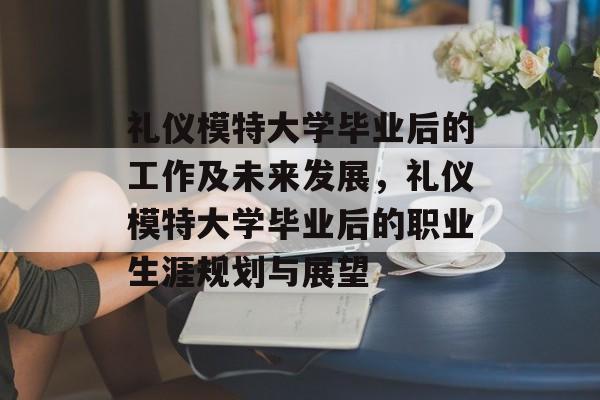 礼仪模特大学毕业后的工作及未来发展,礼仪模特大学毕业后的职业生涯规划与展望 礼仪模特大学毕业后的工作及未来发展,礼仪模特大学毕业后的职业生涯规划与展望