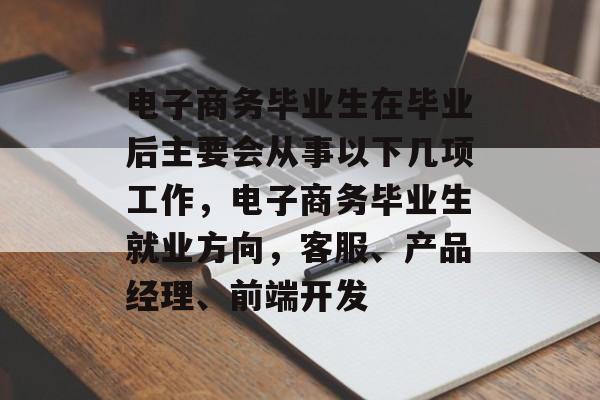 电子商务毕业生在毕业后主要会从事以下几项工作，电子商务毕业生就业方向，客服、产品经理、前端开发