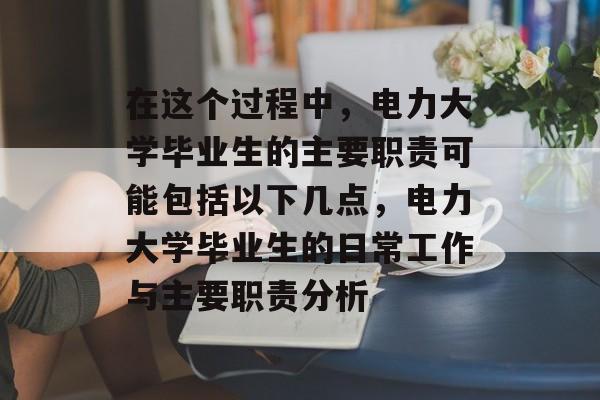 在这个过程中，电力大学毕业生的主要职责可能包括以下几点，电力大学毕业生的日常工作与主要职责分析