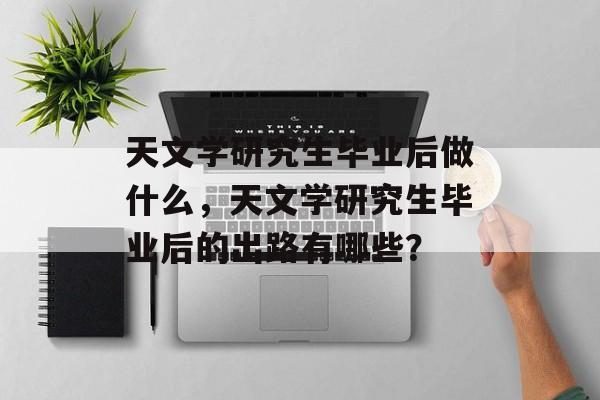 天文学研究生毕业后做什么，天文学研究生毕业后的出路有哪些？