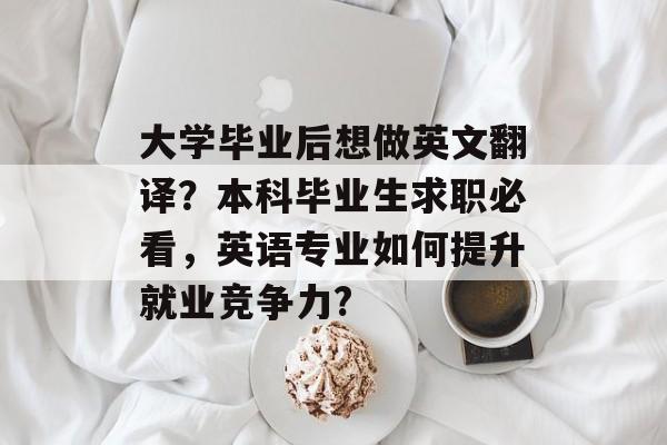 大学毕业后想做英文翻译？本科毕业生求职必看，英语专业如何提升就业竞争力?
