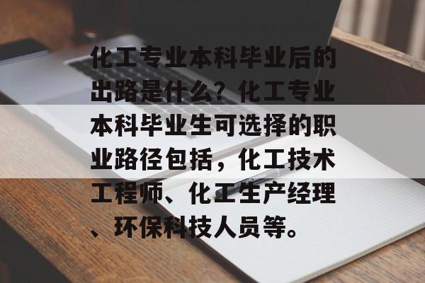 化工专业本科毕业后的出路是什么?化工专业本科毕业生可选择的职业路径包括,化工技术工程师、化工生产经理、环保科技人员等。 化工专业本科毕业后的出路是什么?化工专业本科毕业生可选择的职业路径包括,化工技术工程师、化工生产经理、环保科技人员等。