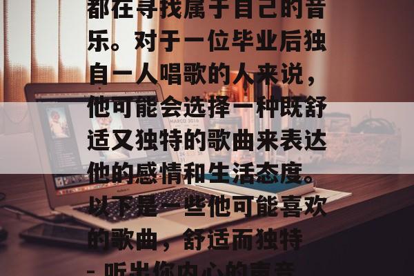 毕业多年,我们每个人都在寻找属于自己的音乐。对于一位毕业后独自一人唱歌的人来说,他可能会选择一种既舒适又独特的歌曲来表达他的感情和生活态度。以下是一些他可能喜欢的歌曲,舒适而独特 - 听出你内心的声音! 毕业多年,我们每个人都在寻找属于自己的音乐。对于一位毕业后独自一人唱歌的人来说,他可能会选择一种既舒适又独特的歌曲来表达他的感情和生活态度。以下是一些他可能喜欢的歌曲,舒适而独特 - 听出你内心的声音!