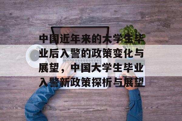 中国近年来的大学生毕业后入警的政策变化与展望,中国大学生毕业入警新政策探析与展望 中国近年来的大学生毕业后入警的政策变化与展望,中国大学生毕业入警新政策探析与展望