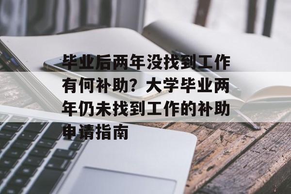 毕业后两年没找到工作有何补助？大学毕业两年仍未找到工作的补助申请指南