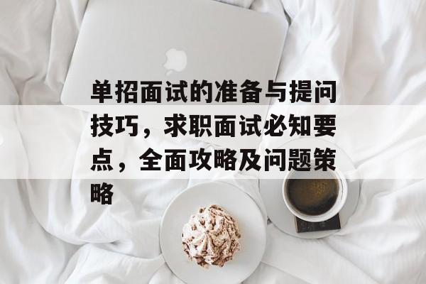 单招面试的准备与提问技巧,求职面试必知要点,全面攻略及问题策略 单招面试的准备与提问技巧,求职面试必知要点,全面攻略及问题策略