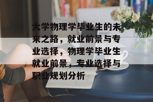 大学物理学毕业生的未来之路，就业前景与专业选择，物理学毕业生就业前景，专业选择与职业规划分析