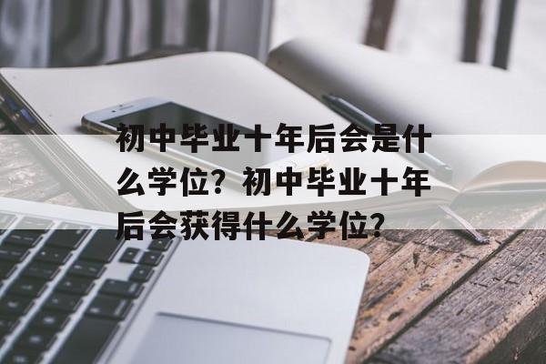 初中毕业十年后会是什么学位?初中毕业十年后会获得什么学位? 初中毕业十年后会是什么学位?初中毕业十年后会获得什么学位?