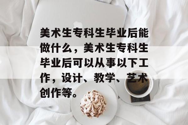美术生专科生毕业后能做什么，美术生专科生毕业后可以从事以下工作，设计、教学、艺术创作等。