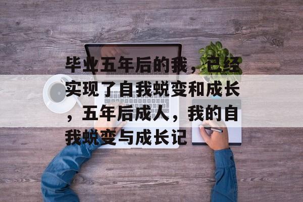 毕业五年后的我，已经实现了自我蜕变和成长，五年后成人，我的自我蜕变与成长记