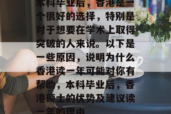 本科毕业后,香港是一个很好的选择,特别是对于想要在学术上取得突破的人来说。以下是一些原因,说明为什么香港读一年可能对你有帮助,本科毕业后,香港硕士的优势及建议读一年的理由 本科毕业后,香港是一个很好的选择,特别是对于想要在学术上取得突破的人来说。以下是一些原因,说明为什么香港读一年可能对你有帮助,本科毕业后,香港硕士的优势及建议读一年的理由