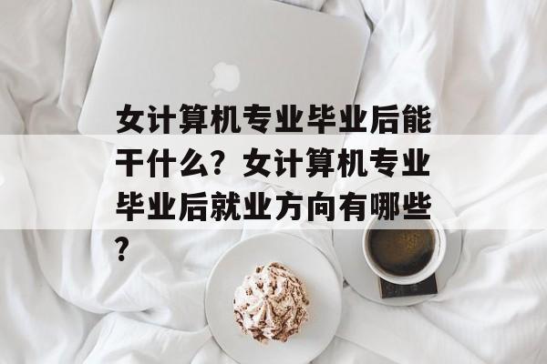 女计算机专业毕业后能干什么?女计算机专业毕业后就业方向有哪些? 女计算机专业毕业后能干什么?女计算机专业毕业后就业方向有哪些?