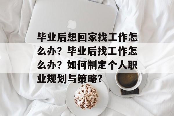 毕业后想回家找工作怎么办？毕业后找工作怎么办？如何制定个人职业规划与策略?