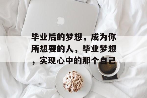 毕业后的梦想,成为你所想要的人,毕业梦想,实现心中的那个自己 毕业后的梦想,成为你所想要的人,毕业梦想,实现心中的那个自己