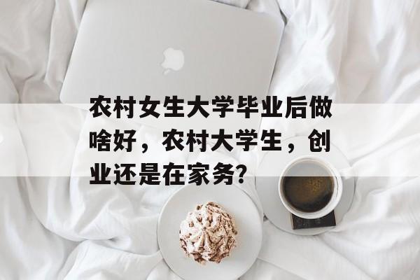 农村女生大学毕业后做啥好，农村大学生，创业还是在家务？