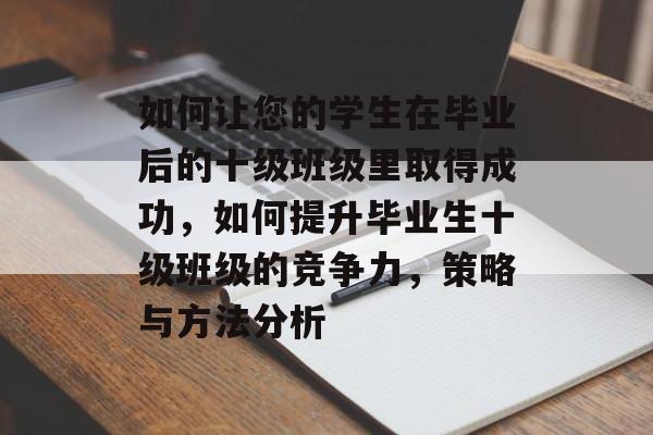 如何让您的学生在毕业后的十级班级里取得成功，如何提升毕业生十级班级的竞争力，策略与方法分析