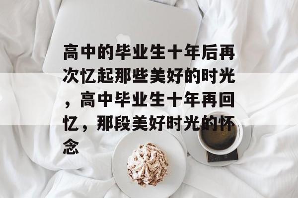 高中的毕业生十年后再次忆起那些美好的时光，高中毕业生十年再回忆，那段美好时光的怀念
