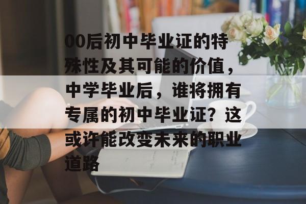 00后初中毕业证的特殊性及其可能的价值,中学毕业后,谁将拥有专属的初中毕业证?这或许能改变未来的职业道路 00后初中毕业证的特殊性及其可能的价值,中学毕业后,谁将拥有专属的初中毕业证?这或许能改变未来的职业道路