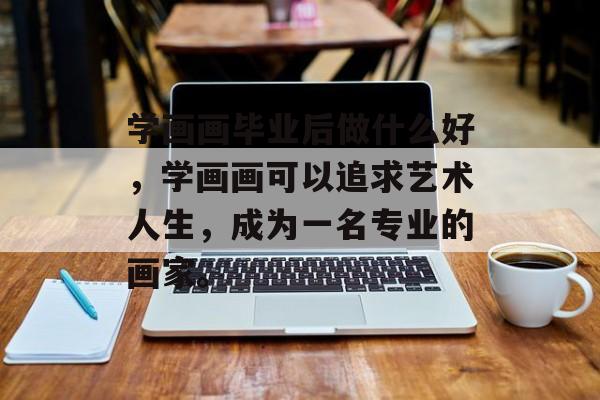 学画画毕业后做什么好,学画画可以追求艺术人生,成为一名专业的画家。 学画画毕业后做什么好,学画画可以追求艺术人生,成为一名专业的画家。