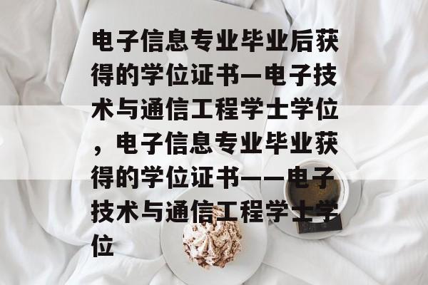 电子信息专业毕业后获得的学位证书—电子技术与通信工程学士学位,电子信息专业毕业获得的学位证书——电子技术与通信工程学士学位 电子信息专业毕业后获得的学位证书—电子技术与通信工程学士学位,电子信息专业毕业获得的学位证书——电子技术与通信工程学士学位