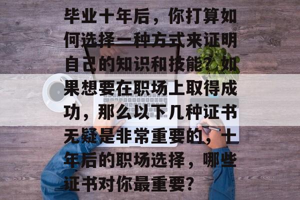 毕业十年后,你打算如何选择一种方式来证明自己的知识和技能?如果想要在职场上取得成功,那么以下几种证书无疑是非常重要的,十年后的职场选择,哪些证书对你最重要? 毕业十年后,你打算如何选择一种方式来证明自己的知识和技能?如果想要在职场上取得成功,那么以下几种证书无疑是非常重要的,十年后的职场选择,哪些证书对你最重要?