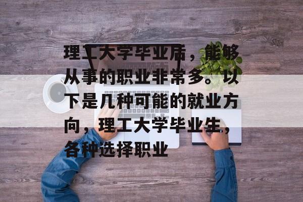 理工大学毕业后，能够从事的职业非常多。以下是几种可能的就业方向，理工大学毕业生，各种选择职业