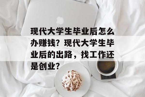 现代大学生毕业后怎么办赚钱?现代大学生毕业后的出路,找工作还是创业? 现代大学生毕业后怎么办赚钱?现代大学生毕业后的出路,找工作还是创业?